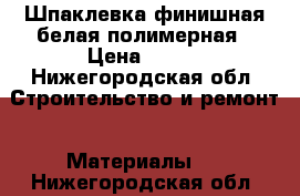 Шпаклевка финишная белая полимерная › Цена ­ 350 - Нижегородская обл. Строительство и ремонт » Материалы   . Нижегородская обл.